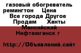 газовый обогреватель ремингтон  › Цена ­ 4 000 - Все города Другое » Продам   . Ханты-Мансийский,Нефтеюганск г.